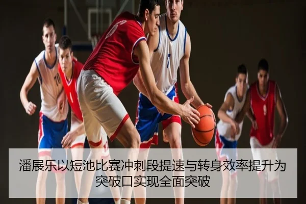 潘展乐以短池比赛冲刺段提速与转身效率提升为突破口实现全面突破