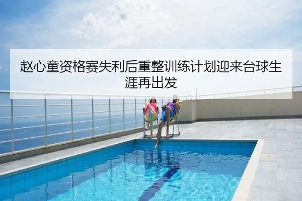 赵心童资格赛失利后重整训练计划迎来台球生涯再出发